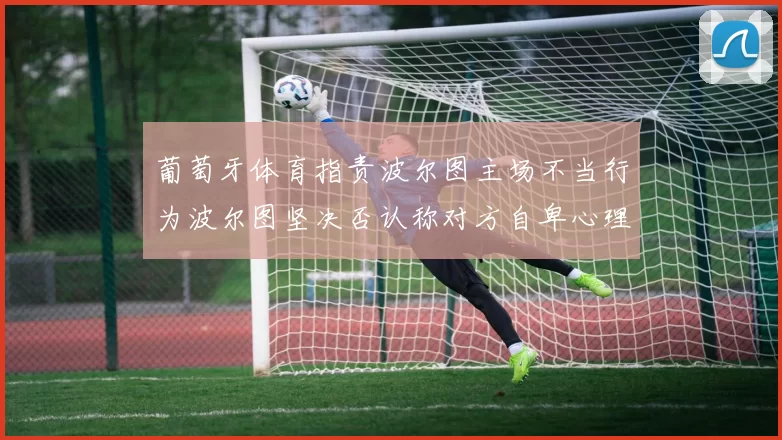 葡萄牙体育指责波尔图主场不当行为波尔图坚决否认称对方自卑心理作祟