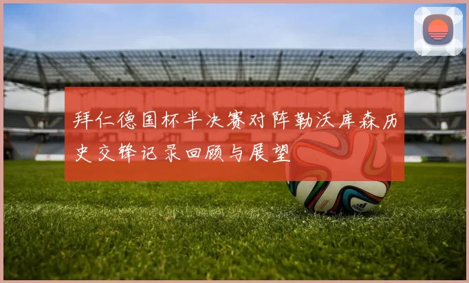 拜仁德国杯半决赛对阵勒沃库森历史交锋记录回顾与展望