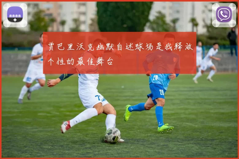 贾巴里沃克幽默自述球场是我释放个性的最佳舞台