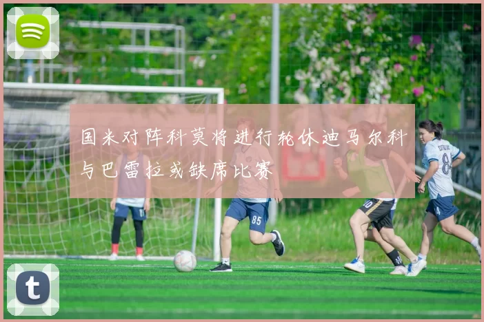 国米对阵科莫将进行轮休迪马尔科与巴雷拉或缺席比赛
