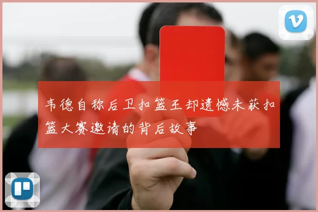 韦德自称后卫扣篮王却遗憾未获扣篮大赛邀请的背后故事