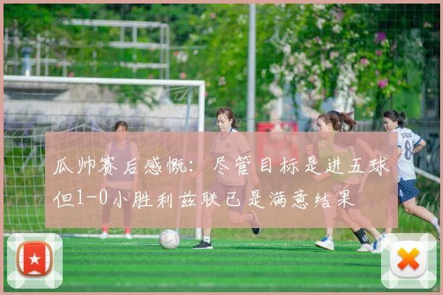 瓜帅赛后感慨：尽管目标是进五球但1-0小胜利兹联已是满意结果