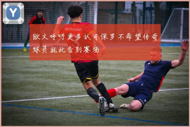 欧文呼吁更多认可保罗不希望传奇球员就此告别赛场
