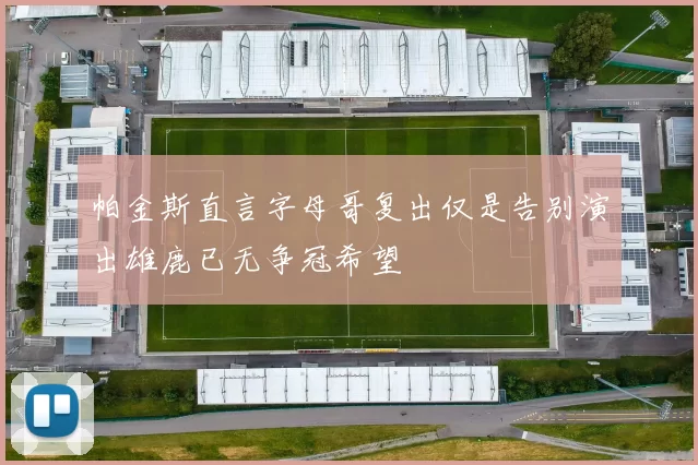 帕金斯直言字母哥复出仅是告别演出雄鹿已无争冠希望
