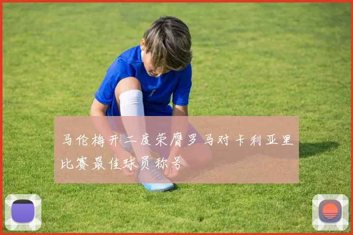 马伦梅开二度荣膺罗马对卡利亚里比赛最佳球员称号