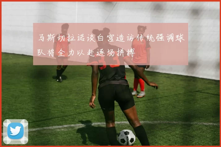 马斯切拉诺谈白宫造访传统强调球队将全力以赴逐场拼搏
