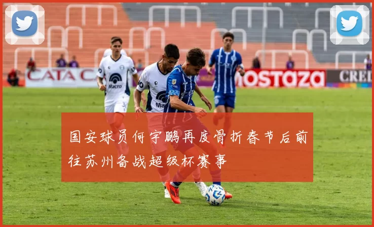 国安球员何宇鹏再度骨折春节后前往苏州备战超级杯赛事
