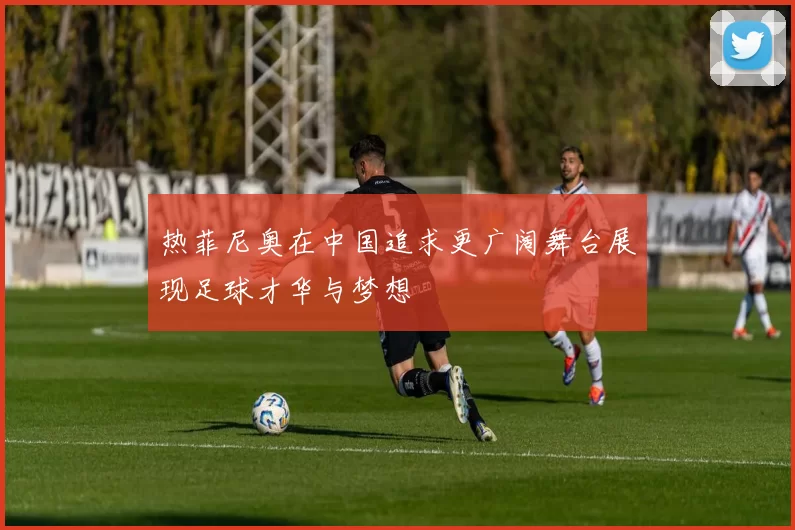 热菲尼奥在中国追求更广阔舞台展现足球才华与梦想