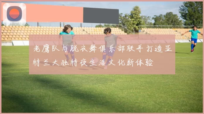 老鹰队与脱衣舞俱乐部联手打造亚特兰大独特夜生活文化新体验