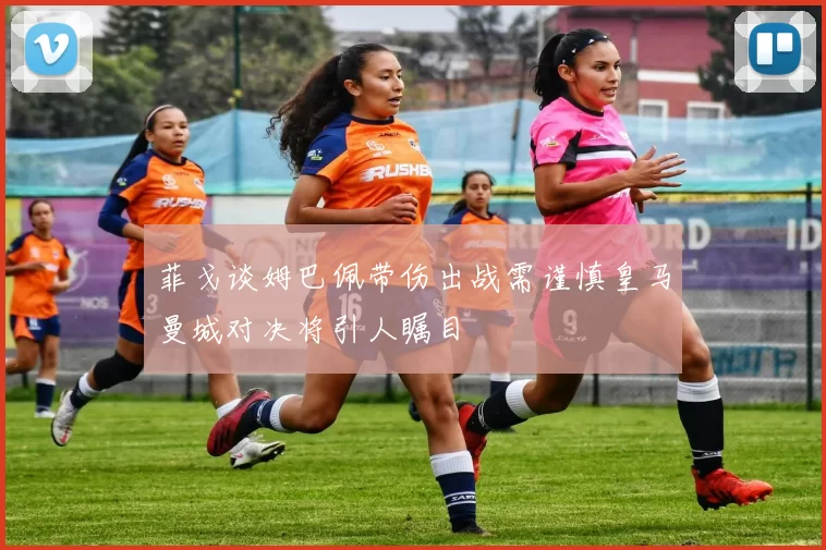 菲戈谈姆巴佩带伤出战需谨慎皇马曼城对决将引人瞩目
