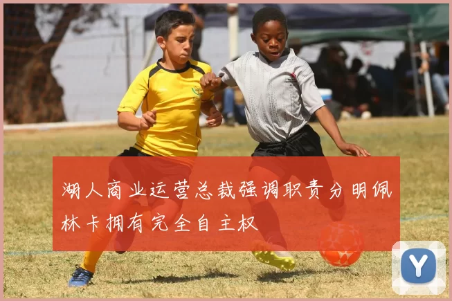 湖人商业运营总裁强调职责分明佩林卡拥有完全自主权