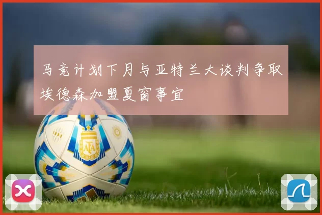 马竞计划下月与亚特兰大谈判争取埃德森加盟夏窗事宜