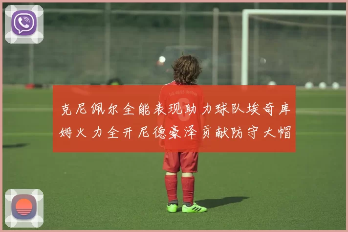 克尼佩尔全能表现助力球队埃奇库姆火力全开尼德豪泽贡献防守大帽