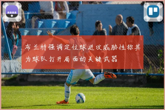 布兰特强调定位球进攻威胁性称其为球队打开局面的关键武器