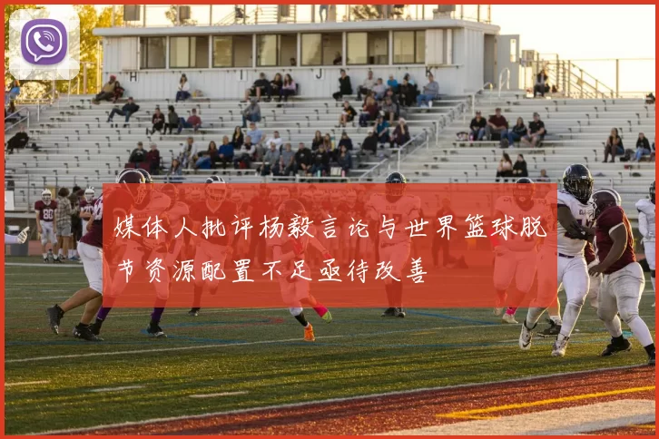 媒体人批评杨毅言论与世界篮球脱节资源配置不足亟待改善
