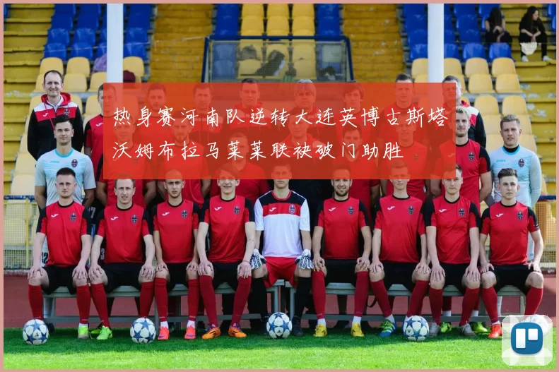 热身赛河南队逆转大连英博古斯塔沃姆布拉马莱莱联袂破门助胜