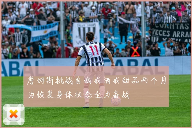 詹姆斯挑战自我戒酒戒甜品两个月为恢复身体状态全力备战