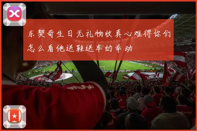 东契奇生日无礼物收真心难得你们怎么看他送鞋送车的举动