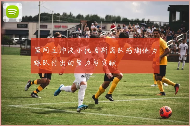 篮网主帅谈小托马斯离队感谢他为球队付出的努力与贡献