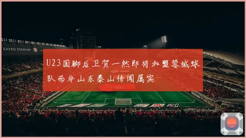 U23国脚后卫贺一然即将加盟蓉城球队而非山东泰山传闻属实