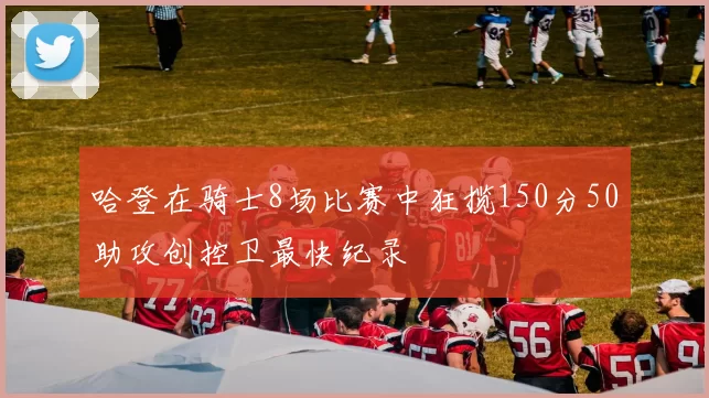 哈登在骑士8场比赛中狂揽150分50助攻创控卫最快纪录