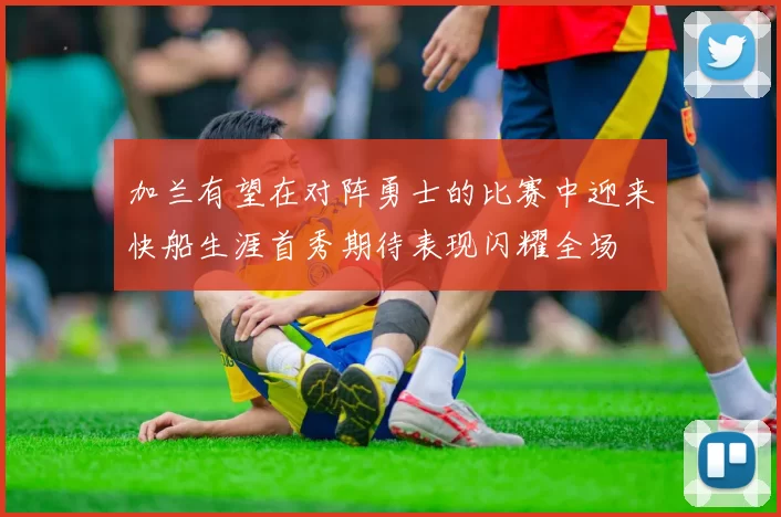 加兰有望在对阵勇士的比赛中迎来快船生涯首秀期待表现闪耀全场